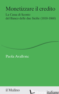 MONETIZZARE IL CREDITO. LA CASSA DI SCONTO DEL BANCO DELLE DUE SICILIE (1818-186 - AVALLONE PAOLA