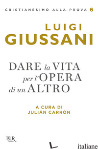 DARE LA VITA PER L'OPERA DI UN ALTRO - GIUSSANI LUIGI; CARRON J. (CUR.)