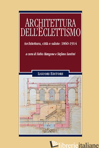 ARCHITETTURA DELL'ECLETTISMO. ARCHITETTURA, CITTA' E SALUTE: 1860-1914 - MANGONE F. (CUR.); SANTINI S. (CUR.)