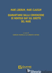 MARE LIBERUM, MARE CLAUSUM. QUARANT'ANNI DALLA CONVENZIONE DI MONTEGO BAY SUL DI - MARRELLA F. (CUR.); VATTANI U. (CUR.)