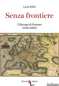 SENZA FRONTIERE. L'EUROPA DI ERASMO (1538-1600) - FELICI LUCIA