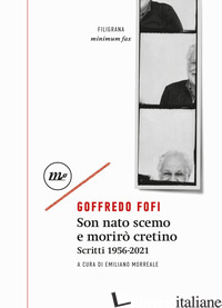 SON NATO SCEMO E MORIRO' CRETINO. SCRITTI 1956-2021 - FOFI GOFFREDO; MORREALE E. (CUR.)