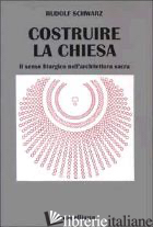 COSTRUIRE LA CHIESA. IL SENSO LITURGICO NELL'ARCHITETTURA SACRA - SCHWARZ RUDOLF; MASIERO R. (CUR.)