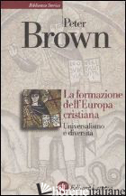 FORMAZIONE DELL'EUROPA CRISTIANA. UNIVERSALISMO E DIVERSITA' (200-1000 D. C.) (L - BROWN PETER