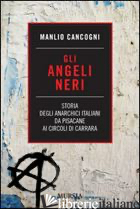 ANGELI NERI. STORIA DEGLI ANARCHICI ITALIANI DA PISACANE AI CIRCOLI DI CARRARA ( - CANCOGNI MANLIO