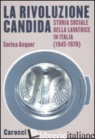 RIVOLUZIONE CANDIDA. STORIA SOCIALE DELLA LAVATRICE IN ITALIA (1945-1970). EDIZ. - ASQUER ENRICA