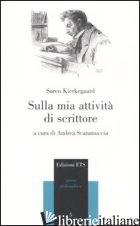 SULLA MIA ATTIVITA' DI SCRITTORE - KIERKEGAARD SOREN; SCARAMUCCIA A. (CUR.)