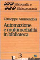 AUTOMAZIONE E MULTIMEDIALITA' IN BIBLIOTECA. INTERVENTI E RIFLESSIONI (1986-1994 - AMMENDOLA GIUSEPPE