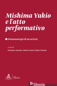 MISHIMA YUKIO E L'ATTO PERFORMATIVO. DRAMMATURGIE DI UN ARTISTA - AZZARONI G. (CUR.); CASARI M. (CUR.); CENTONZE K. (CUR.)