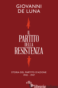 PARTITO DELLA RESISTENZA. STORIA DEL PARTITO D'AZIONE (1942-1947) (IL) - DE LUNA GIOVANNI