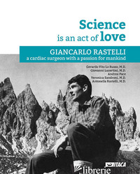 SCIENCE IS AN ACT OF LOVE. GIANCARLO RASTELLI, A CARDIAC SURGEON WITH A PASSION  - LO RUSSO G. V. (CUR.); LUCERTINI G. (CUR.); PACE A. (CUR.); SANDRONI V. (CUR.)
