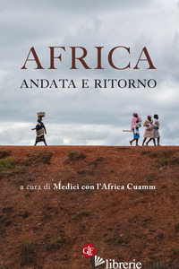 AFRICA, ANDATA E RITORNO - MEDICI CON L'AFRICA CUAMM (CUR.)