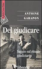 DEL GIUDICARE. SAGGIO SUL RITUALE GIUDIZIARIO - GARAPON ANTOINE; BIFULCO D. (CUR.)