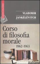 CORSO DI FILOSOFIA MORALE (1962-1963) - JANKELEVITCH VLADIMIR; DELOGU A. (CUR.)