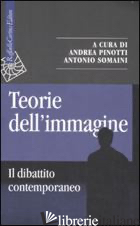 TEORIE DELL'IMMAGINE. IL DIBATTITO CONTEMPORANEO - PINOTTI A. (CUR.); SOMAINI A. (CUR.)