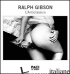RALPH GIBSON. L'ANTICLASSICO. EDIZ. ITALIANA E INGLESE - GIBSON RALPH; PACI G. (CUR.)