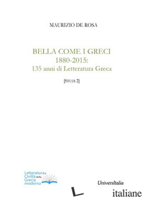 BELLA COME I GRECI 1880-2015. 135 ANNI DI LETTERATURA GRECA - DE ROSA MAURIZIO