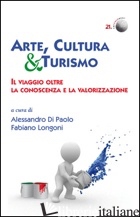 ARTE, CULTURA & TURISMO. IL VIAGGIO OLTRE LA CONOSCENZA E LA VALORIZZAZIONE - DI PAOLO A. (CUR.); LONGONI F. (CUR.)