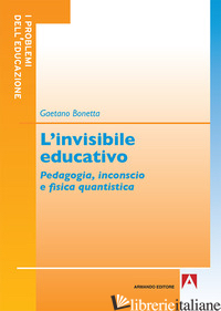 INVISIBILE EDUCATIVO. PEDAGOGIA, INCONSCIO E FISICA QUANTISTICA (L') - BONETTA GAETANO