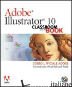 ADOBE ILLUSTRATOR 10. CLASSROOM IN A BOOK. CORSO UFFICIALE ADOBE. CON CD-ROM - 