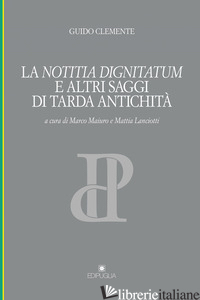 NOTITIA DIGNITATUM E ALTRI SAGGI DI TARDA ANTICHITA' (LA) - CLEMENTE GUIDO; MAIURO M. (CUR.); LANCIOTTI M. (CUR.)