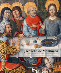 JACQUELIN DE MONTLUCON. A PAINTER IN BOURGES AND CHAMBERY IN THE LATE MIDDLE AGE - ELSIG F. (CUR.)