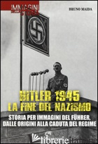 HITLER 1945. LA FINE DEL NAZISMO. STORIA PER IMMAGINI DEL FUHRER, DALLE ORIGINI  - MAIDA BRUNO