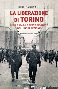 LIBERAZIONE DI TORINO. APRILE 1945: LE SETTE GIORNATE DELL'INSURREZIONE (LA) - PADOVANI GIGI