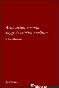 ARTE, CRITICA E STORIA. SAGGI DI ESTETICA ANALITICA - LEVINSON JERROLD; DESIDERI F. (CUR.); FOCOSI F. (CUR.)