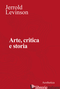 ARTE, CRITICA E STORIA. SAGGI DI ESTETICA ANALITICA - LEVINSON JERROLD; DESIDERI F. (CUR.); FOCOSI F. (CUR.)