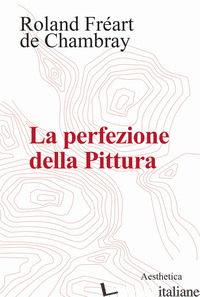 PERFEZIONE DELLA PITTURA (LA) - FREART DE CHAMBRAY ROLAND; FANIZZA F. (CUR.)