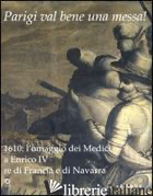 PARIGI VAL BENE UNA MESSA! 1610: L'OMAGGIO DEI MEDICI A ENRICO IV RE DI FRANCIA  - BIETTI M. (CUR.); FIORELLI MENASCI F. (CUR.); MIRONNEAU P. (CUR.)