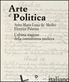 ARTE E POLITICA. ANNA MARIA LUISA DE' MEDICI ELETTRICE PALATINA. L'ULTIMA STAGIO - BIETTI M. (CUR.)