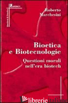 BIOETICA E BIOTECNOLOGIE. QUESTIONI MORALI NELL'ERA BIOTECH - MARCHESINI ROBERTO