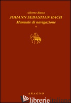 JOHANN SEBASTIAN BACH. MANUALE DI NAVIGAZIONE - BASSO ALBERTO