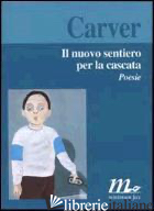 NUOVO SENTIERO PER LA CASCATA. POESIE (IL) - CARVER RAYMOND