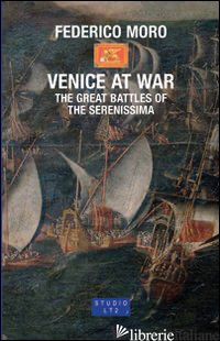 VENICE AT WAR. THE GREAT BATTLES OF THE SERENISSIMA - MORO FEDERICO