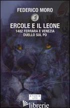 ERCOLE E IL LEONE. 1482 FERRARA E VENEZIA DUELLO SUL PO - MORO FEDERICO