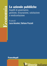AZIENDE PUBBLICHE. ASPETTI DI GOVERNANCE, GESTIONE, MISURAZIONE, VALUTAZIONE E R - ANSELMI L. (CUR.); POZZOLI S. (CUR.)