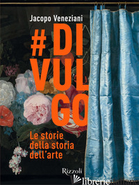 #DIVULGO. LE STORIE DELLA STORIA DELL'ARTE. EDIZ. ILLUSTRATA - VENEZIANI JACOPO