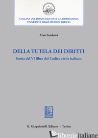 DELLA TUTELA DEI DIRITTI. STORIA DEL VI LIBRO DEL CODICE CIVILE ITALIANO - SANDONA' ALAN