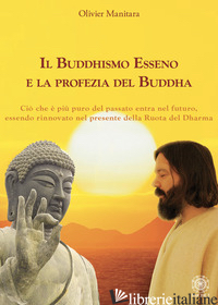 BUDDHISMO ESSENO E LA PROFEZIA DEL BUDDHA. CIO' CHE E' PIU' PURO DEL PASSATO ENT - MANITARA OLIVIER; CONTARET A. (CUR.); FRATTINI B. (CUR.)