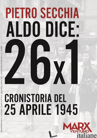 ALDO DICE: 26X1. CRONISTORIA DEL 25 APRILE 1945 - SECCHIA PIETRO