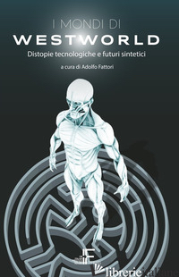 MONDI DI WESTWORLD. DISTOPIE TECNOLOGICHE E FUTURI SINTETICI (I) - FATTORI A. (CUR.)