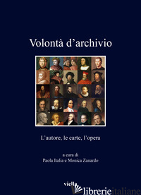 VOLONTA' D'ARCHIVIO. L'AUTORE, LE CARTE, L'OPERA - ITALIA P. (CUR.); ZANARDO M. (CUR.)