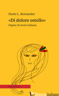 «DI DOLORE OSTELLO». PAGINE DI STORIA ITALIANA - BERNARDINI PAOLO L.