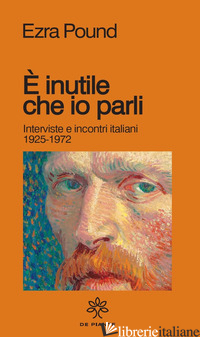 E INUTILE CHE IO PARLI. INTERVISTE E INCONTRI ITALIANI 1925-1972 - POUND EZRA; GALLESI L. (CUR.)