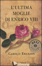 ULTIMA MOGLIE DI ENRICO VIII (L') - ERICKSON CAROLLY
