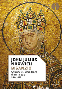 BISANZIO. SPLENDORE E DECADENZA DI UN IMPERO 330-1453 - NORWICH JOHN JULIUS