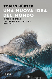NUOVA IDEA DEL MONDO. IL PERIODO D'ORO E GLI ANNI BUI DELLA FISICA (1895-1945) ( - HURTER TOBIAS